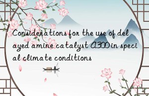 considerations for the use of delayed amine catalyst a300 in special climate conditions