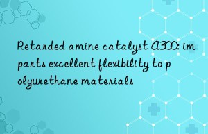 retarded amine catalyst a300: imparts excellent flexibility to polyurethane materials