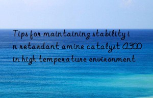 tips for maintaining stability in retardant amine catalyst a300 in high temperature environment