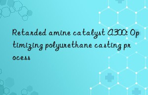 retarded amine catalyst a300: optimizing polyurethane casting process