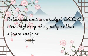 retarded amine catalyst a400: achieve higher quality polyurethane foam surface