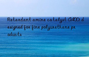 retardant amine catalyst a400: designed for fine polyurethane products