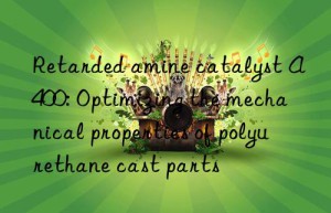 retarded amine catalyst a400: optimizing the mechanical properties of polyurethane cast parts