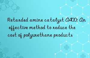 retarded amine catalyst a400: an effective method to reduce the cost of polyurethane products