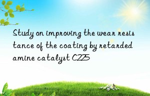 study on improving the wear resistance of the coating by retarded amine catalyst c225