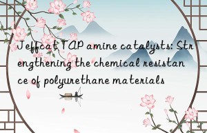 jeffcat tap amine catalysts: strengthening the chemical resistance of polyurethane materials