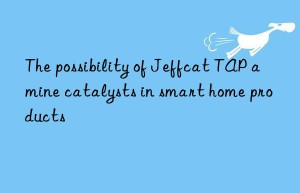 the possibility of jeffcat tap amine catalysts in smart home products