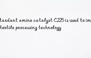retardant amine catalyst c225 is used to improve textile processing technology