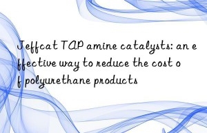 jeffcat tap amine catalysts: an effective way to reduce the cost of polyurethane products