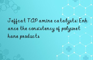 jeffcat tap amine catalysts: enhance the consistency of polyurethane products