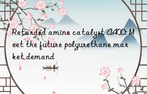 retarded amine catalyst a400: meet the future polyurethane market demand