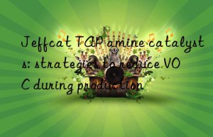 jeffcat tap amine catalysts: strategies to reduce voc during production