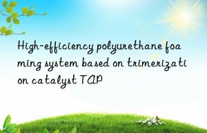 high-efficiency polyurethane foaming system based on trimerization catalyst tap