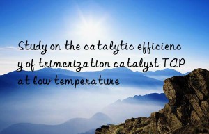 study on the catalytic efficiency of trimerization catalyst tap at low temperature