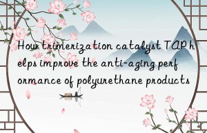 how trimerization catalyst tap helps improve the anti-aging performance of polyurethane products