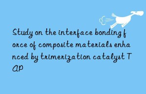 study on the interface bonding force of composite materials enhanced by trimerization catalyst tap