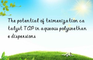 the potential of trimerization catalyst tap in aqueous polyurethane dispersions