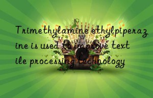 trimethylamine ethylpiperazine is used to improve textile processing technology
