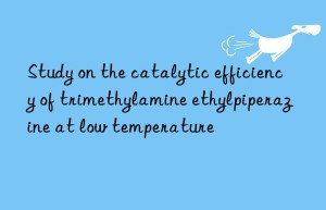 study on the catalytic efficiency of trimethylamine ethylpiperazine at low temperature