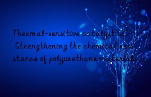 thermal-sensitive catalyst sa-1: strengthening the chemical resistance of polyurethane materials