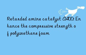 retarded amine catalyst a400: enhance the compressive strength of polyurethane foam