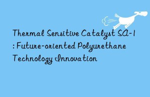 thermal sensitive catalyst sa-1: future-oriented polyurethane technology innovation