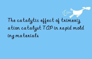 the catalytic effect of trimerization catalyst tap in rapid molding materials