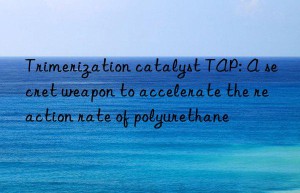 trimerization catalyst tap: a secret weapon to accelerate the reaction rate of polyurethane