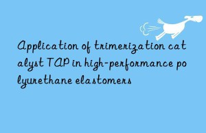application of trimerization catalyst tap in high-performance polyurethane elastomers