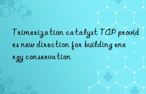 trimerization catalyst tap provides new direction for building energy conservation