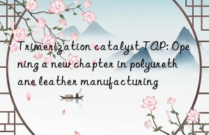 trimerization catalyst tap: opening a new chapter in polyurethane leather manufacturing