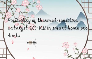possibility of thermal-sensitive catalyst sa-102 in smart home products