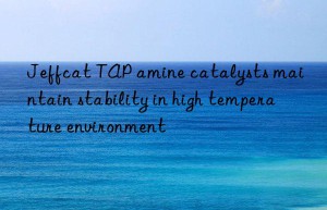 jeffcat tap amine catalysts maintain stability in high temperature environment