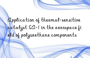 application of thermal-sensitive catalyst sa-1 in the aerospace field of polyurethane components