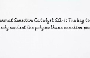 thermal sensitive catalyst sa-1: the key to precisely control the polyurethane reaction process