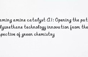 foaming amine catalyst a1: opening the path of polyurethane technology innovation from the perspective of green chemistry