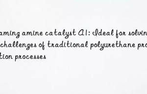 foaming amine catalyst a1: ideal for solving the challenges of traditional polyurethane production processes