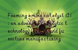 foaming amine catalyst a1: an advanced catalytic technology for high-end furniture manufacturing