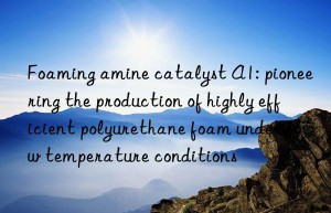 foaming amine catalyst a1: pioneering the production of highly efficient polyurethane foam under low temperature conditions