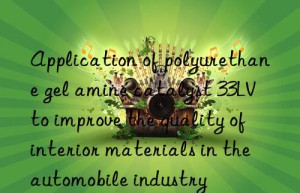 application of polyurethane gel amine catalyst 33lv to improve the quality of interior materials in the automobile industry