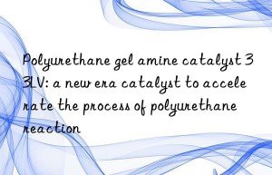 polyurethane gel amine catalyst 33lv: a new era catalyst to accelerate the process of polyurethane reaction