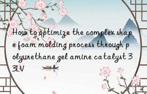 how to optimize the complex shape foam molding process through polyurethane gel amine catalyst 33lv