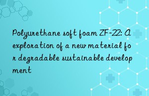 polyurethane soft foam zf-22: a exploration of a new material for degradable sustainable development