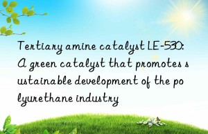 tertiary amine catalyst le-530: a green catalyst that promotes sustainable development of the polyurethane industry