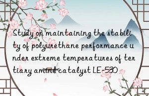 study on maintaining the stability of polyurethane performance under extreme temperatures of tertiary amine catalyst le-530