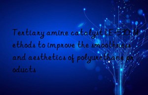 tertiary amine catalyst le-530: methods to improve the smoothness and aesthetics of polyurethane products