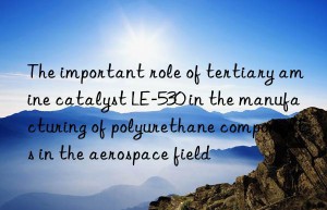 the important role of tertiary amine catalyst le-530 in the manufacturing of polyurethane components in the aerospace field