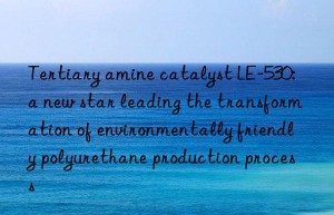tertiary amine catalyst le-530: a new star leading the transformation of environmentally friendly polyurethane production process