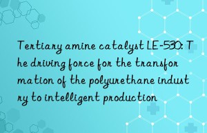 tertiary amine catalyst le-530: the driving force for the transformation of the polyurethane industry to intelligent production