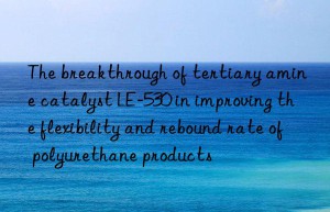 the breakthrough of tertiary amine catalyst le-530 in improving the flexibility and rebound rate of polyurethane products